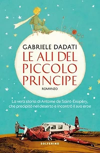 Le ali del Piccolo Principe: La vera storia di Antoine de Saint-Exupéry, che precipitò nel deserto e incontrò il suo eroe