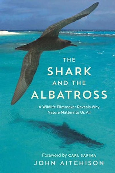 the Shark and Albatross: A Wildlife Filmmaker Reveals Why Nature Matters to Us All
