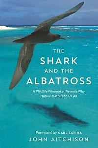 the Shark and Albatross: A Wildlife Filmmaker Reveals Why Nature Matters to Us All
