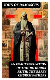 An Exact Exposition of the Orthodox Faith: The Early Church Fathers: Enriched edition.