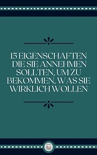 15 EIGENSCHAFTEN DIE SIE ANNEHMEN SOLLTEN, UM ZU BEKOMMEN, WAS SIE WIRKLICH WOLLEN