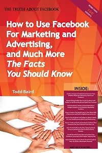 The Truth About Facebook - How to Use Facebook For Marketing and Advertising, and Much More - The Facts You Should Know