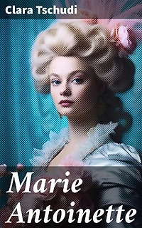 Marie Antoinette: Rikastettu painos. Ranskan viimeinen kuningatar: elämä, rakkaus ja vallankumous