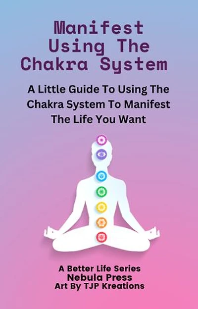 Manifest Using The Chakra System: A Little Guide To Using The Chakra System To Manifest The Life You Wan