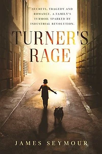 Turner’s Rage: Secrets, Tragedy and Romance. A Family’s Turmoil Sparked by Industrial Revolution