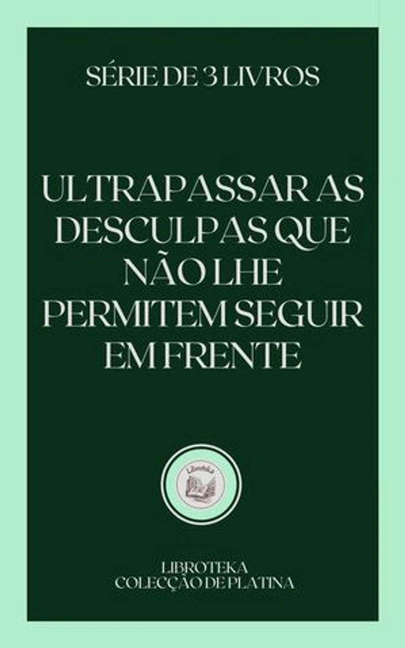 ULTRAPASSAR AS DESCULPAS QUE NÃO LHE PERMITEM SEGUIR EM FRENTE: SÉRIE DE 3 LIVROS