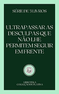 ULTRAPASSAR AS DESCULPAS QUE NÃO LHE PERMITEM SEGUIR EM FRENTE: SÉRIE DE 3 LIVROS