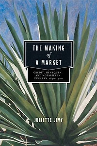 The Making of a Market: Credit, Henequen, and Notaries Yucatán, 1850-1900