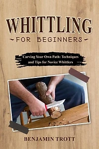 WHITTLING FOR BEGINNERS: Carving Your Own Path: Techniques and Tips for Novice Whittlers