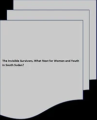 The Invisible Survivors, What Next for Women and Youth in South Sudan?