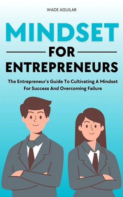 Mindset For Entrepreneurs - The Entrepreneur’s Guide To Cultivating A Mindset For Success And Overcoming Failure