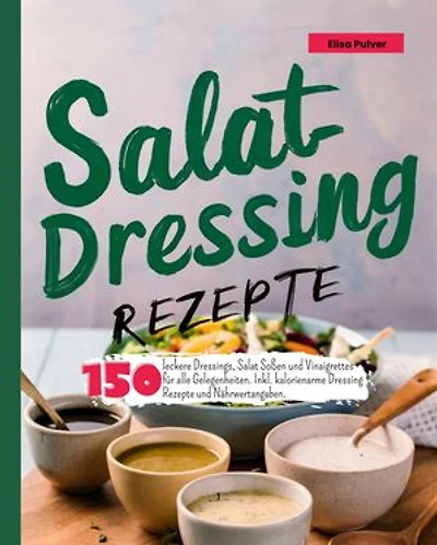 Salatdressing Rezepte: 150 leckere Dressings, Salat Soßen und Vinaigrettes für alle Gelegenheiten. Inkl. kalorienarme Dressing Rezepte und Nährwertangaben.
