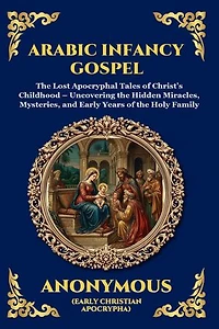 Arabic Infancy Gospel: The Lost Apocryphal Tales of Christ's Childhood - Uncovering the Hidden Miracles, Mysteries, and Early Years of the Holy Family (Large Print Deluxe Edition For Easy Reading)