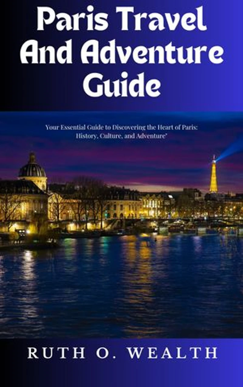 Paris Travel and Adventure: Your Essential Guide to Discovering the Heart of Paris: History, Culture, and Adventure