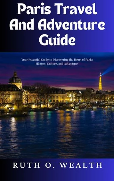 Paris Travel and Adventure: Your Essential Guide to Discovering the Heart of Paris: History, Culture, and Adventure