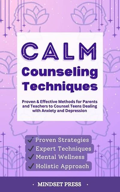 Calm Counseling Techniques: Proven Techniques for Parents and Teachers to Counsel Teens with Anxiety and Depression
