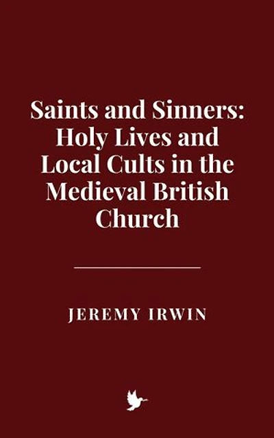 Saints and Sinners: Holy Lives and Local Cults in the Medieval British Church