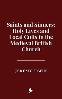 Saints and Sinners: Holy Lives and Local Cults in the Medieval British Church