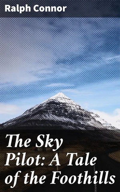 The Sky Pilot: A Tale of the Foothills: Enriched edition. Frontier Faith and Redemption in the Canadian Rockies