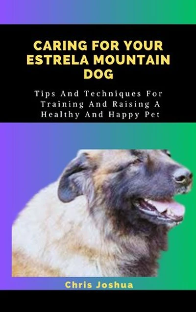 CARING FOR YOUR ESTRELA MOUNTAIN DOG: Tips And Techniques For Training And Raising A Healthy And Happy Pet