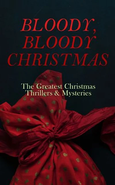 BLOODY, BLOODY CHRISTMAS The Greatest Christmas Thrillers & Mysteries: The Blue Carbuncle, The Silver Hatchet, A Christmas Tragedy, The Abbot's Ghost, Told After Supper…