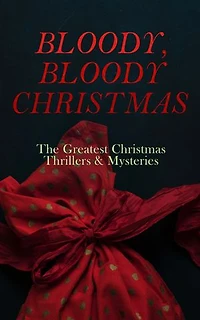 BLOODY, BLOODY CHRISTMAS The Greatest Christmas Thrillers & Mysteries: The Blue Carbuncle, The Silver Hatchet, A Christmas Tragedy, The Abbot's Ghost, Told After Supper…