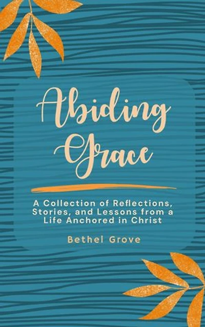 Abiding Grace: A Collection of Reflections, Stories, and Lessons from a Life Anchored in Christ