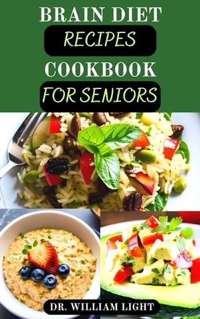 BRAIN DIET RECIPES COOKBOOK FOR SENIORS: Comprehensive Guide to Brain Health and Mind Diet Recipes to Prevent Alzheimer’s, Dementia and Enhance Cognitive Functions