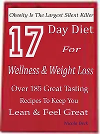 17 Day Diet For Wellness & Weight Loss: Obesity Is The Largest Silent Killer Over 185 Great Tasting Recipes To Keep You Lean & Feel Great
