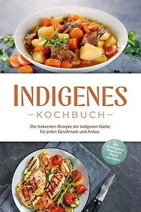 Indigenes Kochbuch: Die leckersten Rezepte der indigenen Küche für jeden Geschmack und Anlass - inkl. Brotrezepten, Fingerfood, Dips & Getränken