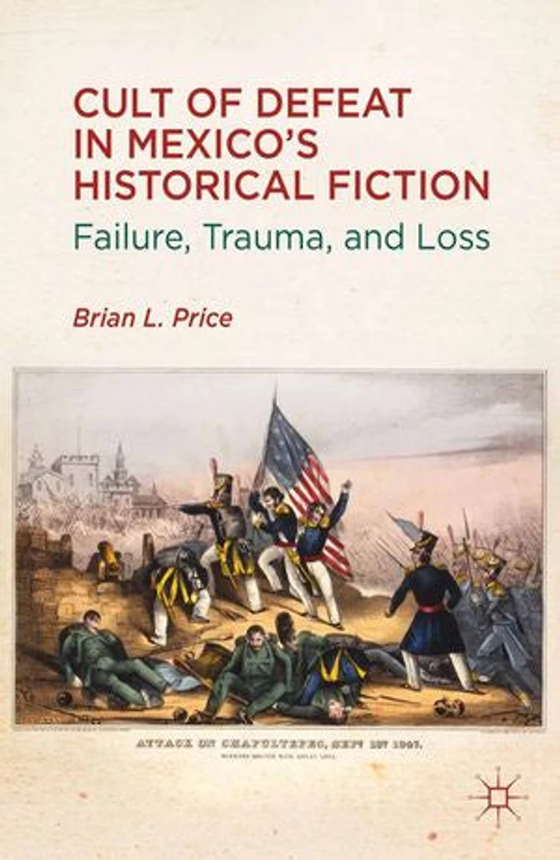 Cult Of Defeat Mexico's Historical Fiction: Failure, Trauma, And Loss