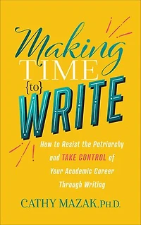 Making Time To Write: How Resist The Patriarchy And Take Control Of Your Academic Career Through Writing