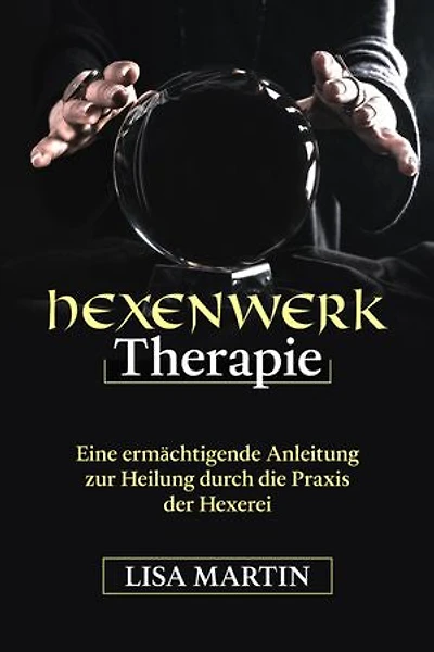 Hexenwerk Therapie: EINE ERMÄCHTIGENDE ANLEITUNG ZUR HEILUNG DURCH DIE PRAXIS DER HEXERIE