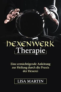 Hexenwerk Therapie: EINE ERMÄCHTIGENDE ANLEITUNG ZUR HEILUNG DURCH DIE PRAXIS DER HEXERIE