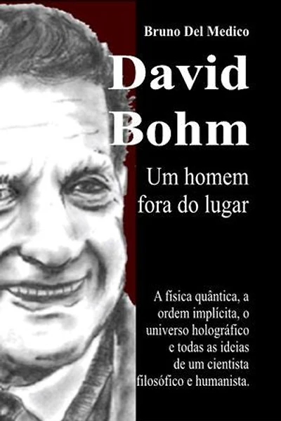 David Bohm. Um homem fora do lugar: A física quântica, a ordem implícita, o universo holográfico e todas as ideias de um cientista filosófico e humanista