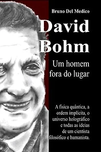 David Bohm. Um homem fora do lugar: A física quântica, a ordem implícita, o universo holográfico e todas as ideias de um cientista filosófico e humanista