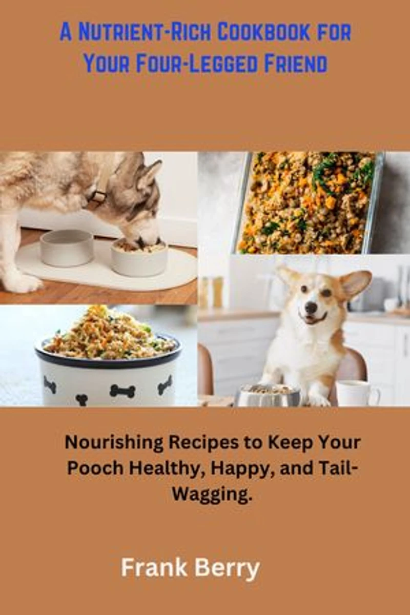 A Nutrient-Rich Cookbook for Your Four-Legged Friend: Nourishing Recipes to Keep Your Pooch Healthy, Happy, and Tail-Wagging.