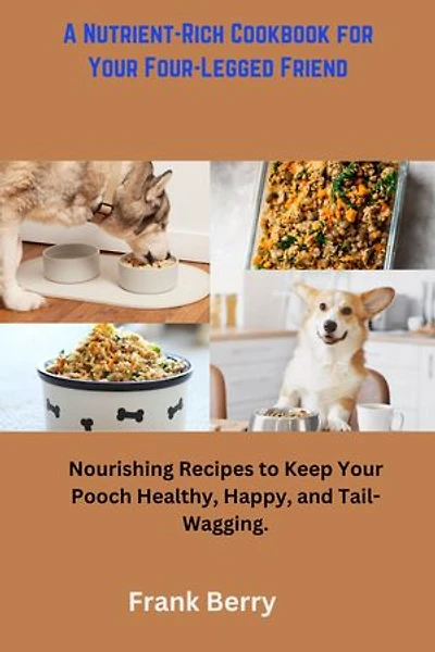 A Nutrient-Rich Cookbook for Your Four-Legged Friend: Nourishing Recipes to Keep Your Pooch Healthy, Happy, and Tail-Wagging.