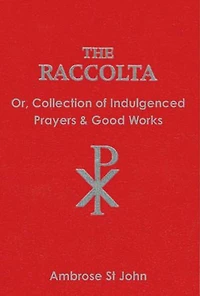 The Raccolta: Or Collection of Indulgenced Prayers & Good Works