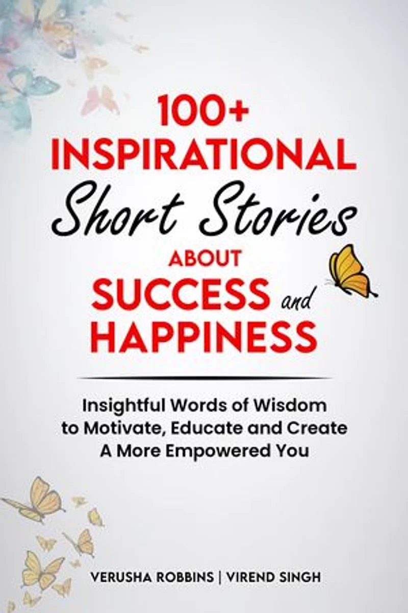 100+ Inspirational Short Stories about Success and Happiness: Insightful Words of Wisdom to Motivate, Educate and Create a More Empowered You