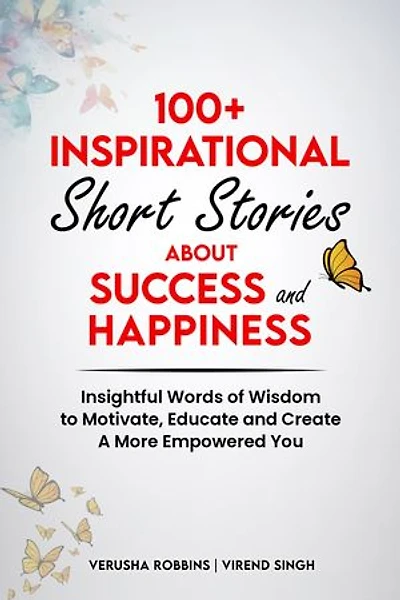 100+ Inspirational Short Stories about Success and Happiness: Insightful Words of Wisdom to Motivate, Educate and Create a More Empowered You