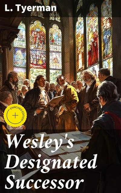 Wesley's Designated Successor: Enriched edition. The Life, Letters, and Literary Labours of the Rev. John William Fletcher, Vicar of Madeley, Shropshire
