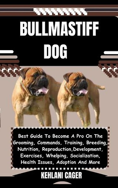 BULLMASTIFF DOG: Best Guide To Become A Pro On The Grooming, Commands, Training, Breeding, Nutrition, Reproduction, Development, Exercises, Whelping, Socialization, Health Issues, Adoption And More