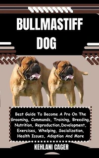 BULLMASTIFF DOG: Best Guide To Become A Pro On The Grooming, Commands, Training, Breeding, Nutrition, Reproduction, Development, Exercises, Whelping, Socialization, Health Issues, Adoption And More
