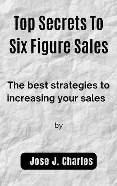 Top Secrets To Six Figure Sales: The best strategies to increasing your sales
