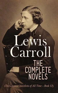 Lewis Carroll: The Complete Novels (The Greatest Novelists of All Time – Book 12): Illustrated Edition