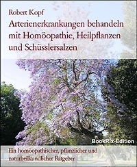 Arterienerkrankungen behandeln mit Homöopathie, Heilpflanzen und Schüsslersalzen: Ein homöopathischer, pflanzlicher und naturheilkundlicher Ratgeber