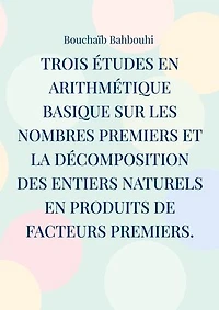 Trois études en arithmétique basique sur les nombres premiers et la décomposition des entiers naturels en produits de facteurs premiers.: (Nouvelles propriétés des nombres premiers et nouvelle méthode de décomposition des nombres entiers)