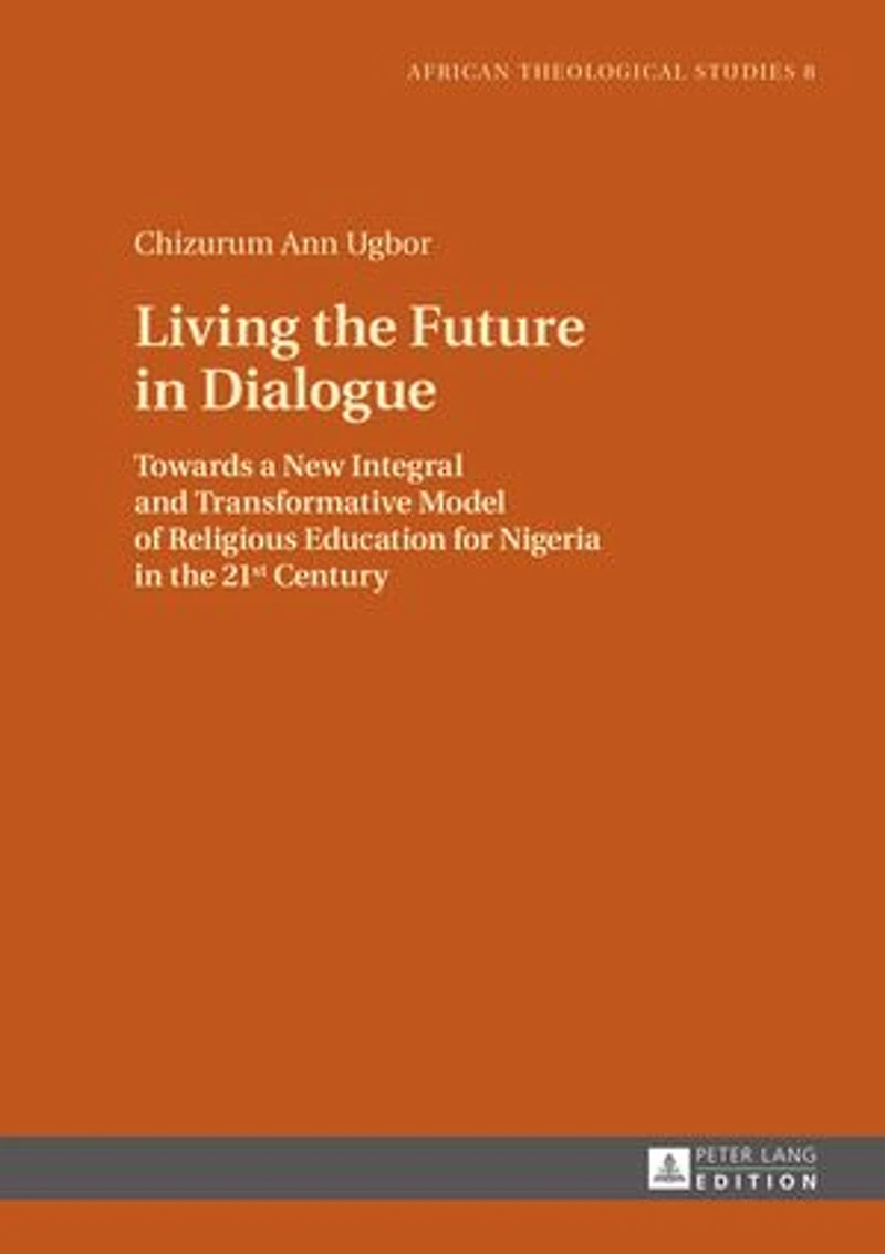 Living the Future Dialogue: Towards a New Integral and Transformative Model of Religious Education for Nigeria 21 st Century