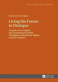 Living the Future Dialogue: Towards a New Integral and Transformative Model of Religious Education for Nigeria 21 st  Century